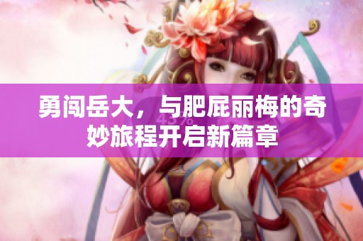 勇闯岳大，与肥屁丽梅的奇妙旅程开启新篇章