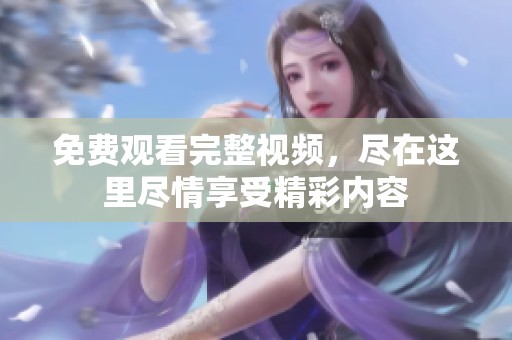 免费观看完整视频，尽在这里尽情享受精彩内容
