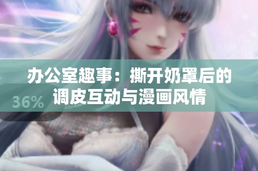 办公室趣事：撕开奶罩后的调皮互动与漫画风情