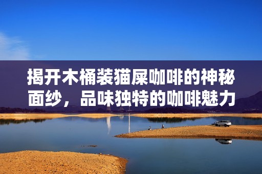 揭开木桶装猫屎咖啡的神秘面纱，品味独特的咖啡魅力