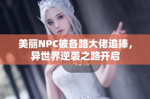 美丽NPC被各路大佬追捧，异世界逆袭之路开启