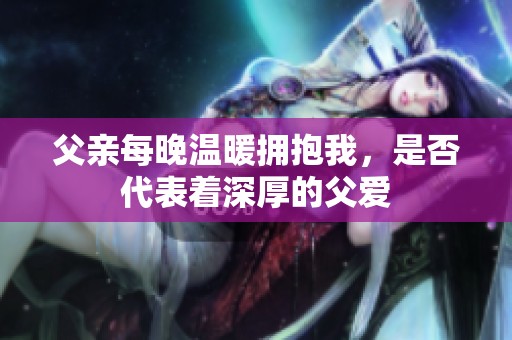 父亲每晚温暖拥抱我，是否代表着深厚的父爱