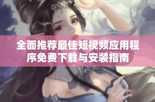 全面推荐最佳短视频应用程序免费下载与安装指南