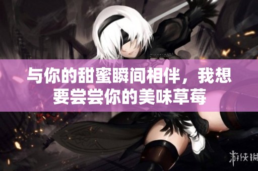 与你的甜蜜瞬间相伴，我想要尝尝你的美味草莓