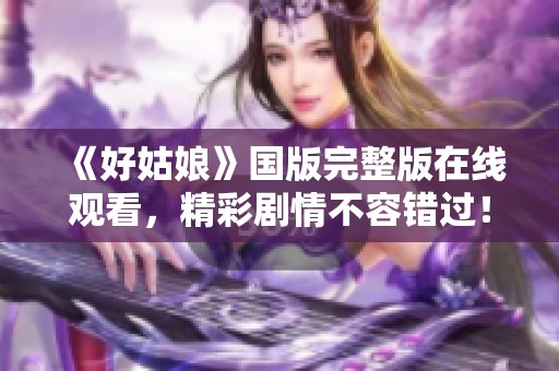 《好姑娘》国版完整版在线观看，精彩剧情不容错过！