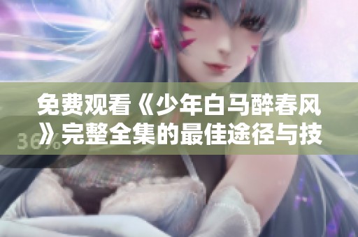 免费观看《少年白马醉春风》完整全集的最佳途径与技巧