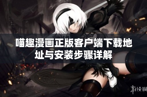 喵趣漫画正版客户端下载地址与安装步骤详解