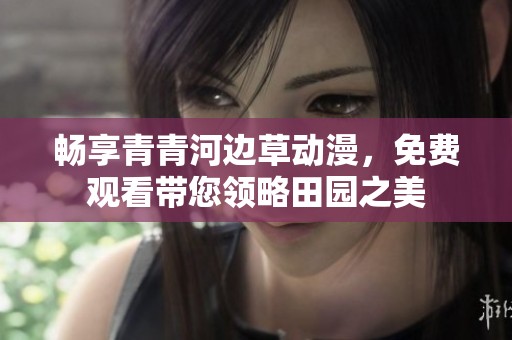畅享青青河边草动漫，免费观看带您领略田园之美