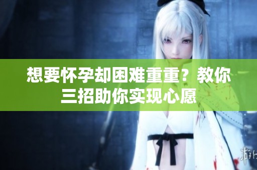 想要怀孕却困难重重？教你三招助你实现心愿