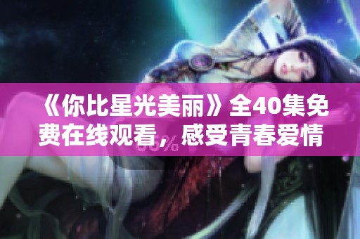 《你比星光美丽》全40集免费在线观看，感受青春爱情的动人故事
