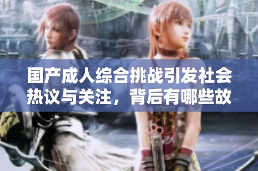 国产成人综合挑战引发社会热议与关注，背后有哪些故事