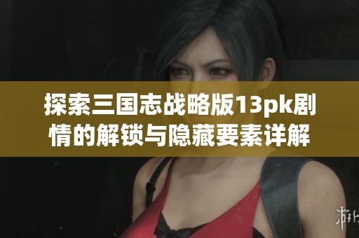 探索三国志战略版13pk剧情的解锁与隐藏要素详解