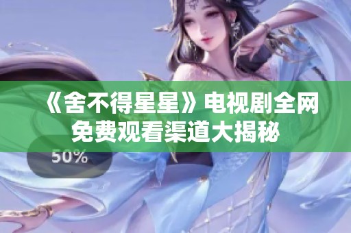 《舍不得星星》电视剧全网免费观看渠道大揭秘