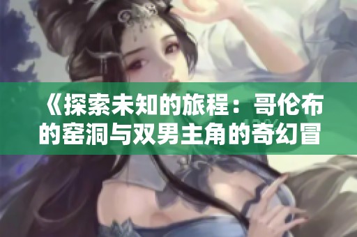 《探索未知的旅程：哥伦布的窑洞与双男主角的奇幻冒险》