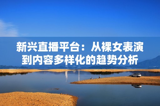 新兴直播平台：从裸女表演到内容多样化的趋势分析