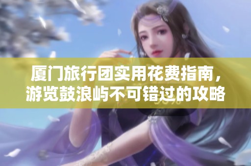 厦门旅行团实用花费指南，游览鼓浪屿不可错过的攻略！