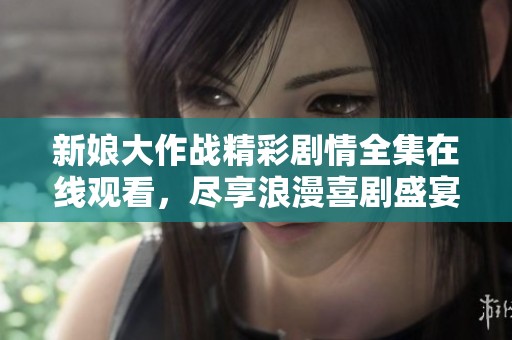新娘大作战精彩剧情全集在线观看，尽享浪漫喜剧盛宴