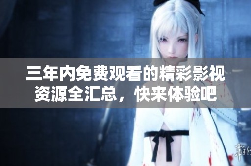 三年内免费观看的精彩影视资源全汇总，快来体验吧