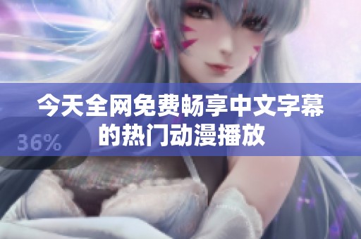 今天全网免费畅享中文字幕的热门动漫播放