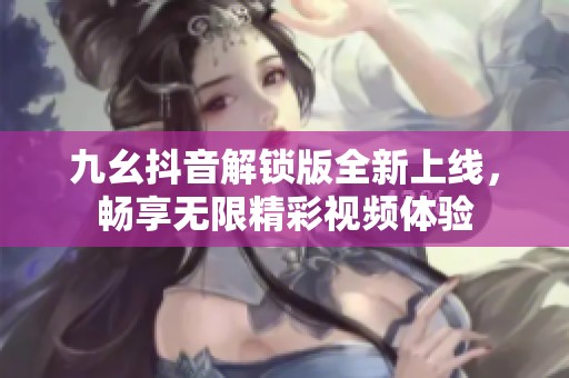九幺抖音解锁版全新上线，畅享无限精彩视频体验