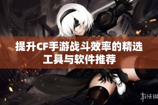 提升CF手游战斗效率的精选工具与软件推荐