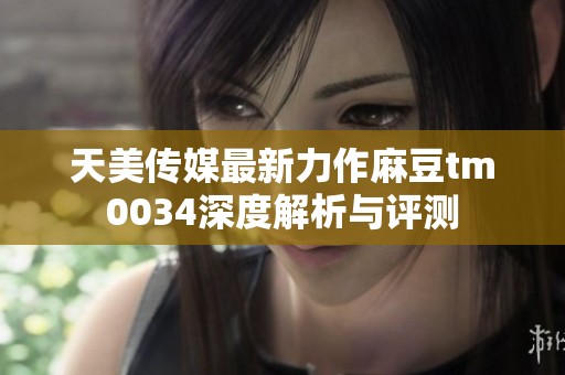 天美传媒最新力作麻豆tm0034深度解析与评测