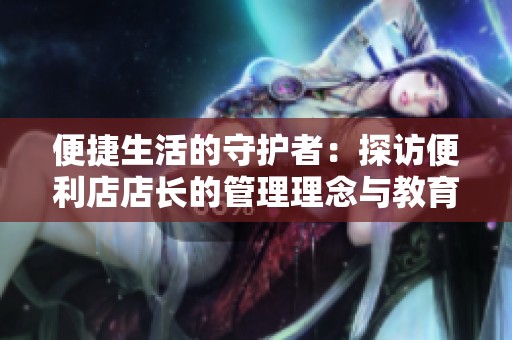 便捷生活的守护者：探访便利店店长的管理理念与教育方式