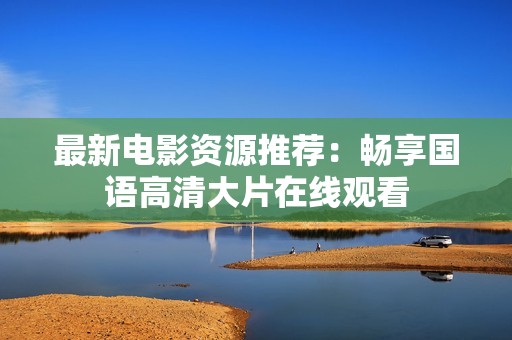 最新电影资源推荐：畅享国语高清大片在线观看