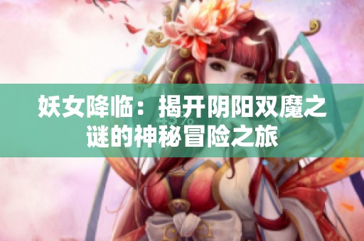 妖女降临：揭开阴阳双魔之谜的神秘冒险之旅