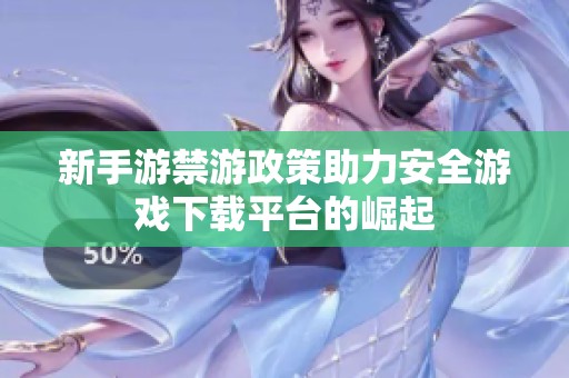 新手游禁游政策助力安全游戏下载平台的崛起