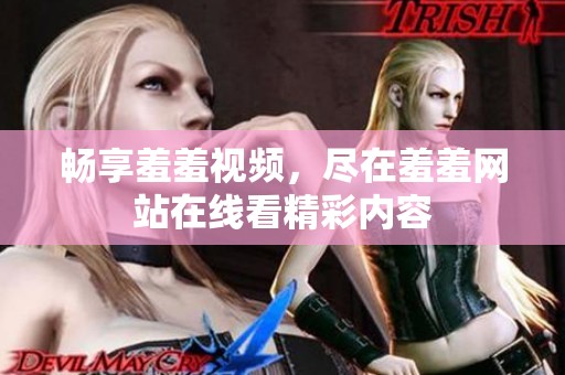 畅享羞羞视频，尽在羞羞网站在线看精彩内容