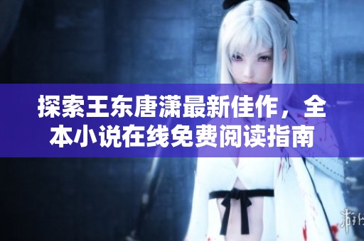 探索王东唐潇最新佳作，全本小说在线免费阅读指南