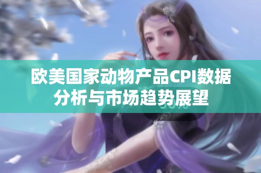 欧美国家动物产品CPI数据分析与市场趋势展望