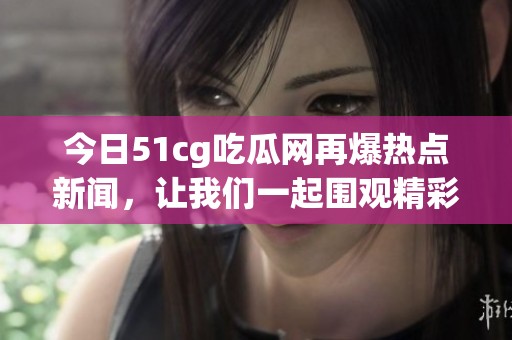 今日51cg吃瓜网再爆热点新闻，让我们一起围观精彩事件！