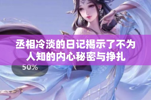 丞相冷淡的日记揭示了不为人知的内心秘密与挣扎