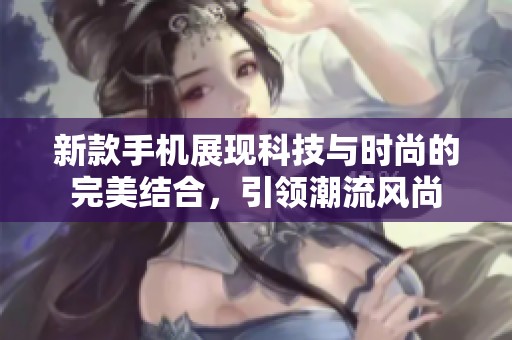 新款手机展现科技与时尚的完美结合，引领潮流风尚