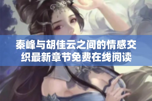 秦峰与胡佳云之间的情感交织最新章节免费在线阅读