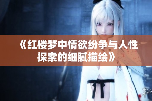 《红楼梦中情欲纷争与人性探索的细腻描绘》