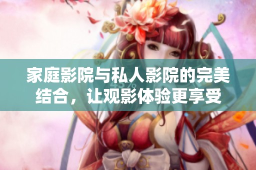 家庭影院与私人影院的完美结合，让观影体验更享受