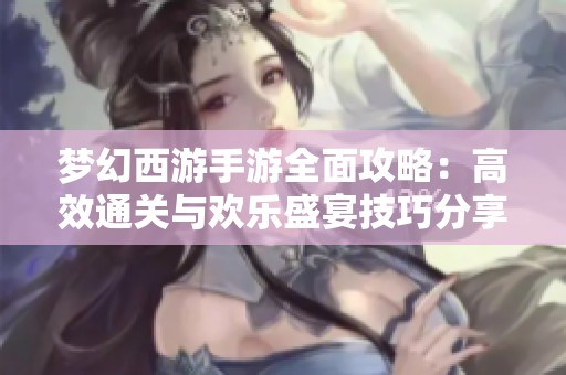 梦幻西游手游全面攻略：高效通关与欢乐盛宴技巧分享