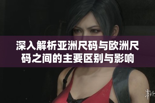 深入解析亚洲尺码与欧洲尺码之间的主要区别与影响