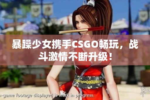 暴躁少女携手CSGO畅玩，战斗激情不断升级！