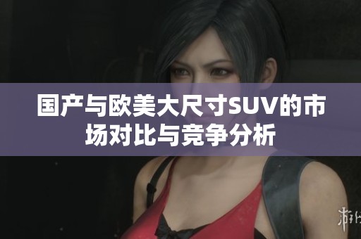国产与欧美大尺寸SUV的市场对比与竞争分析