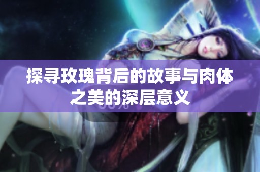 探寻玫瑰背后的故事与肉体之美的深层意义