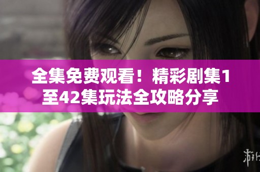 全集免费观看！精彩剧集1至42集玩法全攻略分享