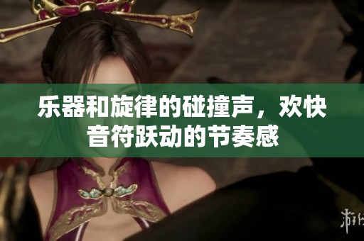 乐器和旋律的碰撞声，欢快音符跃动的节奏感