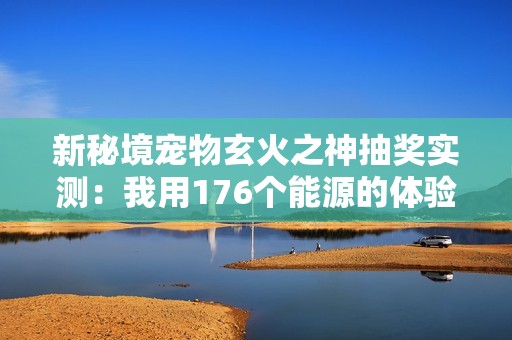 新秘境宠物玄火之神抽奖实测：我用176个能源的体验分享