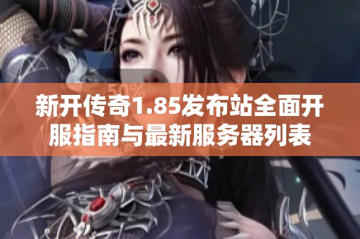 新开传奇1.85发布站全面开服指南与最新服务器列表