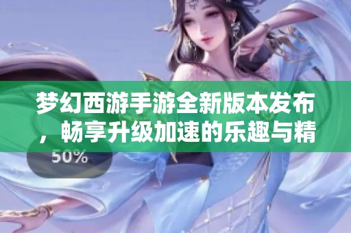 梦幻西游手游全新版本发布，畅享升级加速的乐趣与精彩冒险