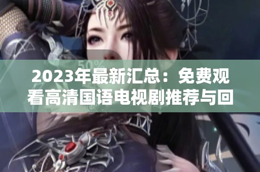 2023年最新汇总：免费观看高清国语电视剧推荐与回顾